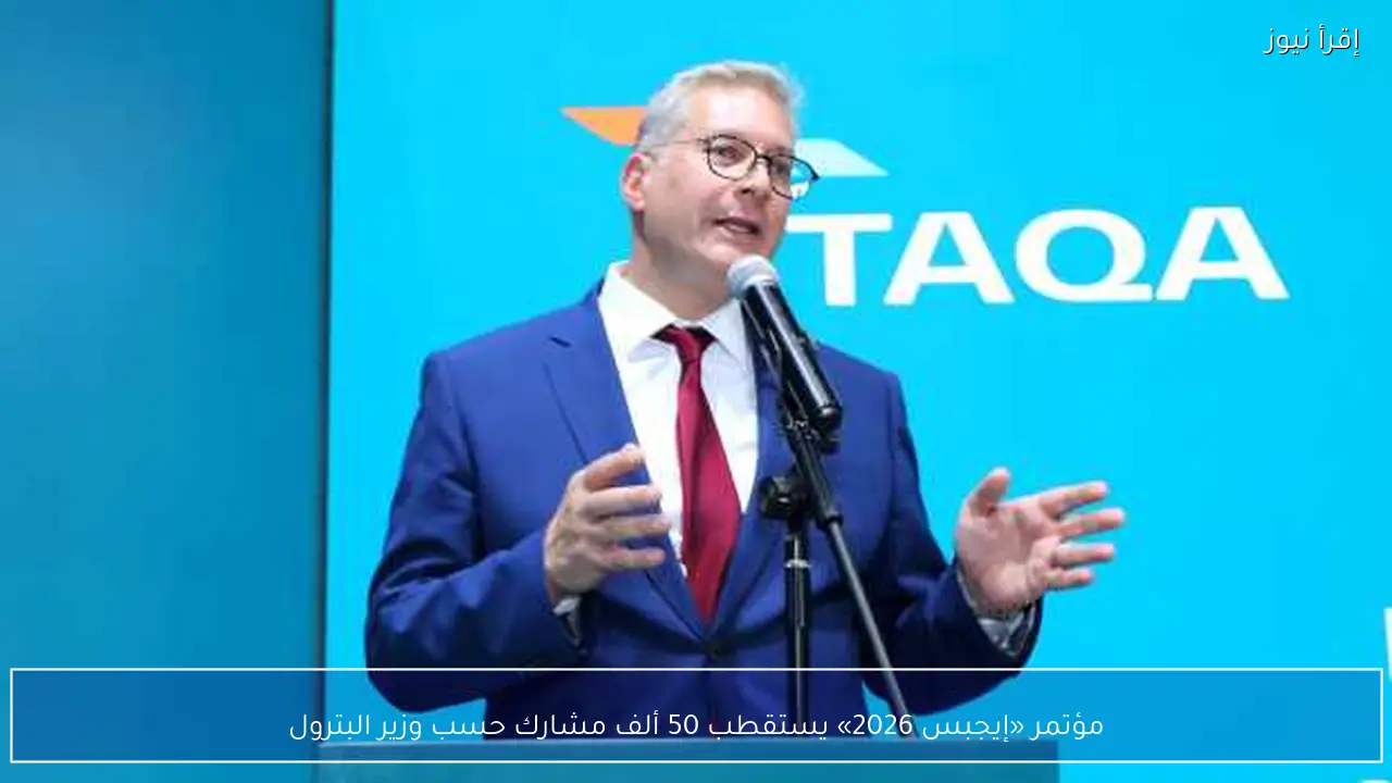 مؤتمر «إيجبس 2026» يستقطب 50 ألف مشارك حسب وزير البترول
