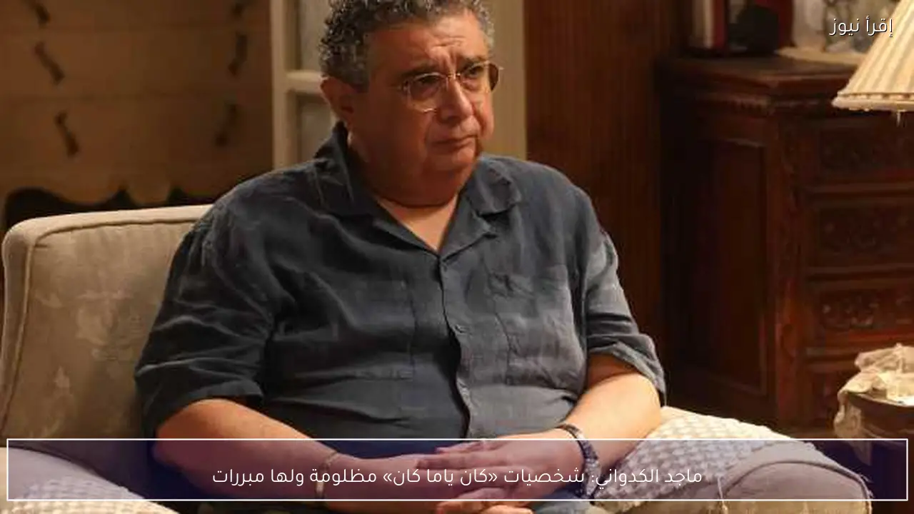 ماجد الكدواني: شخصيات «كان ياما كان» مظلومة ولها مبررات