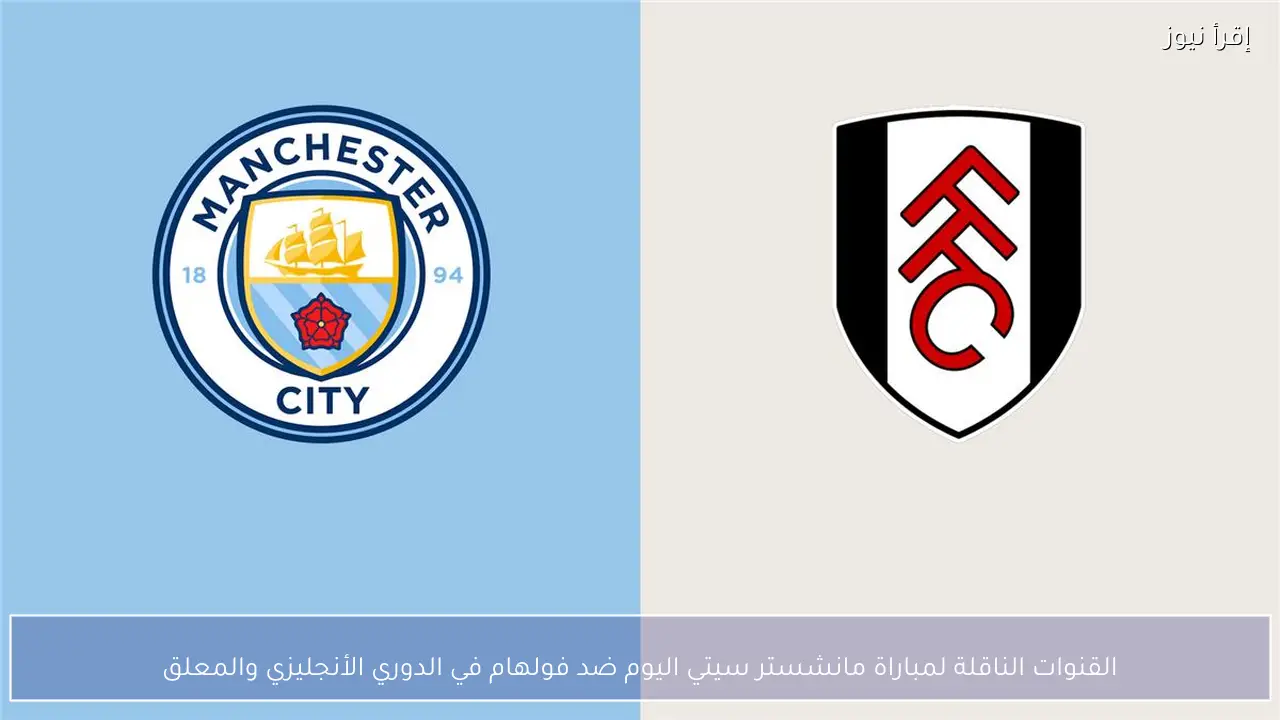 القنوات الناقلة لمباراة مانشستر سيتي اليوم ضد فولهام في الدوري الأنجليزي والمعلق