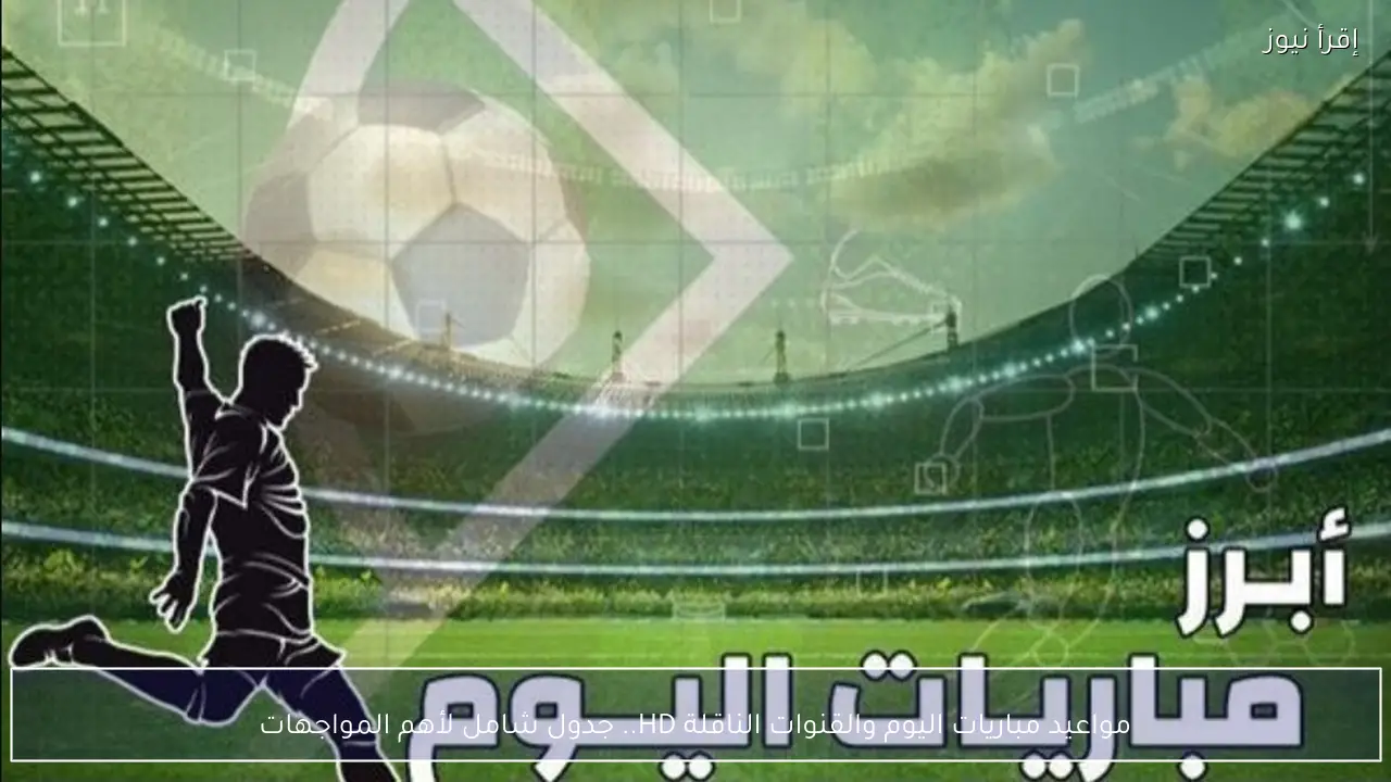 مواعيد مباريات اليوم والقنوات الناقلة HD.. جدول شامل لأهم المواجهات