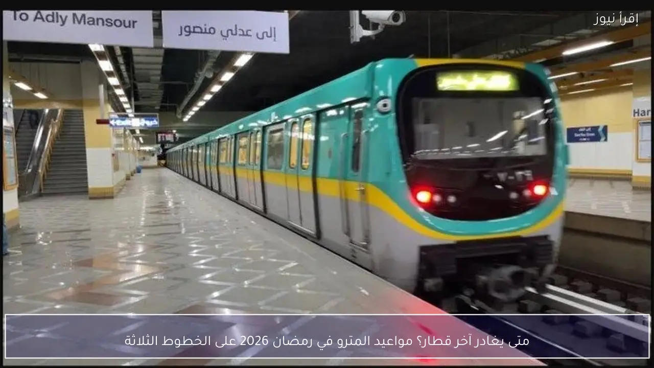 متى يغادر آخر قطار؟ مواعيد المترو في رمضان 2026 على الخطوط الثلاثة