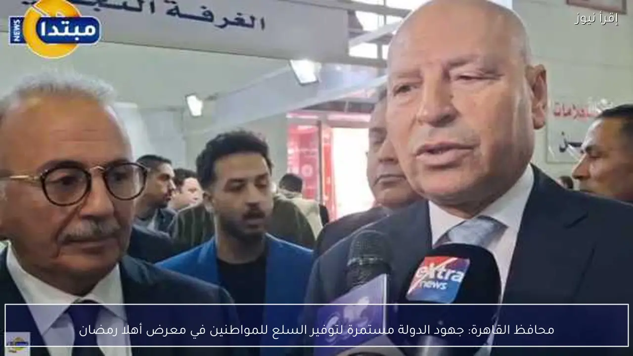 محافظ القاهرة: جهود الدولة مستمرة لتوفير السلع للمواطنين في معرض أهلا رمضان