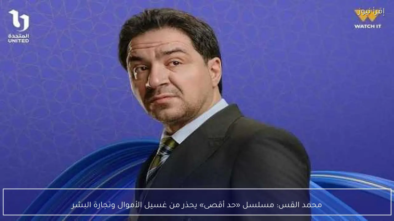 محمد القس: مسلسل «حد أقصى» يحذر من غسيل الأموال وتجارة البشر