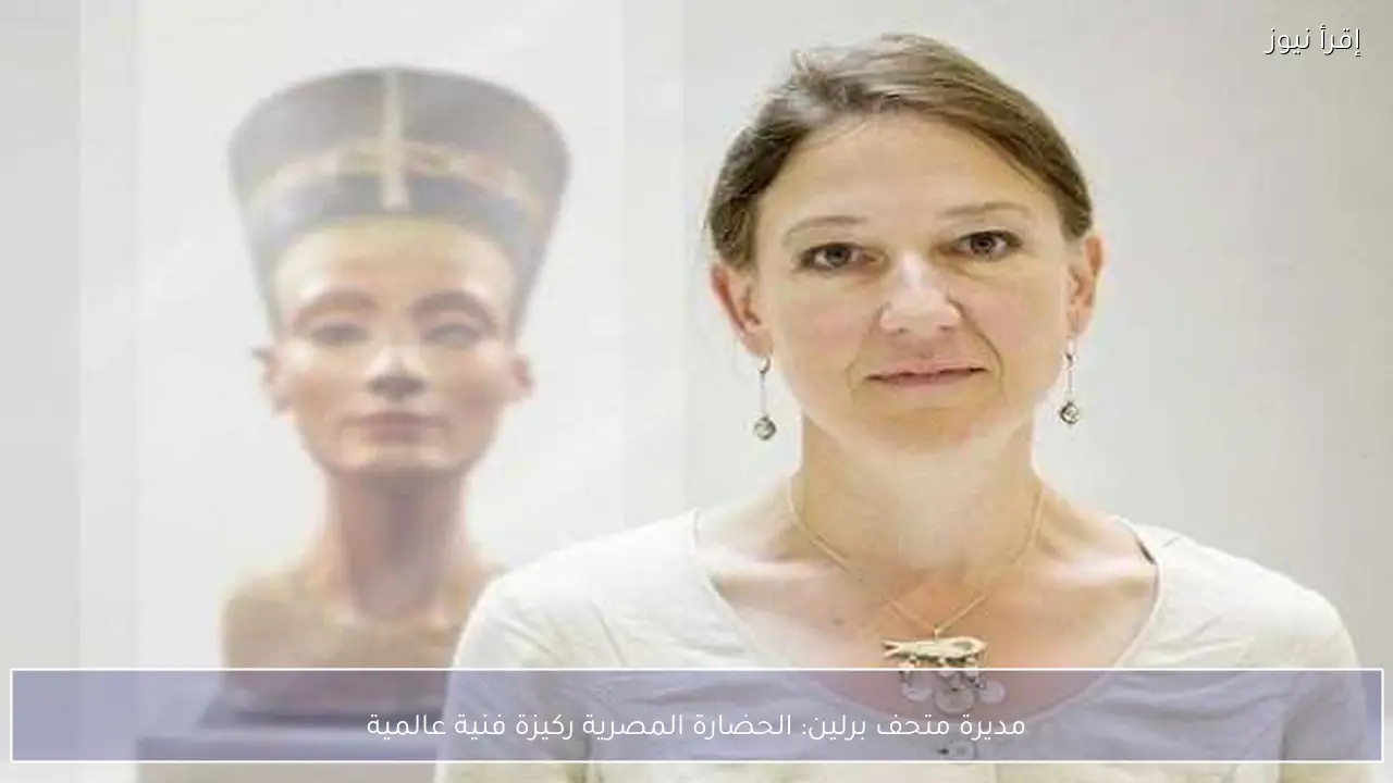 مديرة متحف برلين: الحضارة المصرية ركيزة فنية عالمية