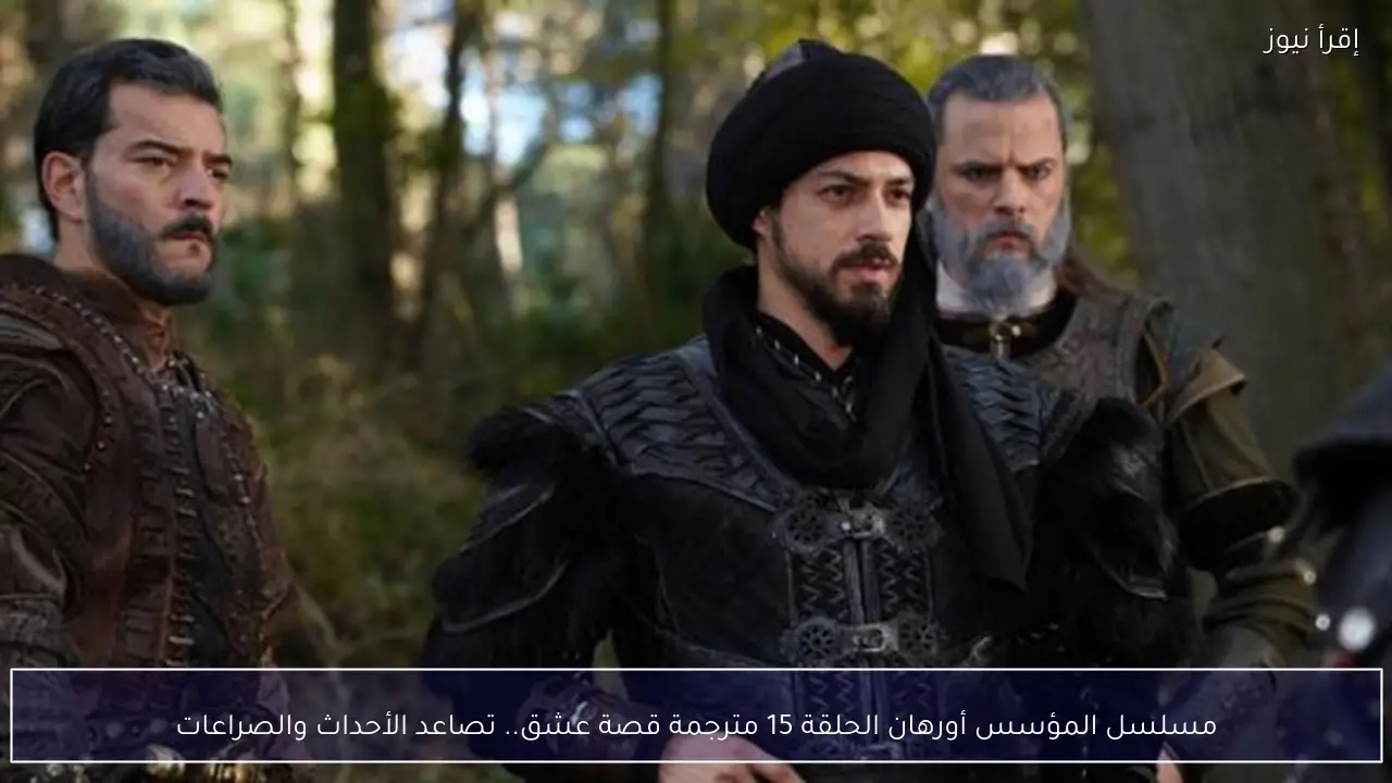 مسلسل المؤسس أورهان الحلقة 15 مترجمة قصة عشق.. تصاعد الأحداث والصراعات