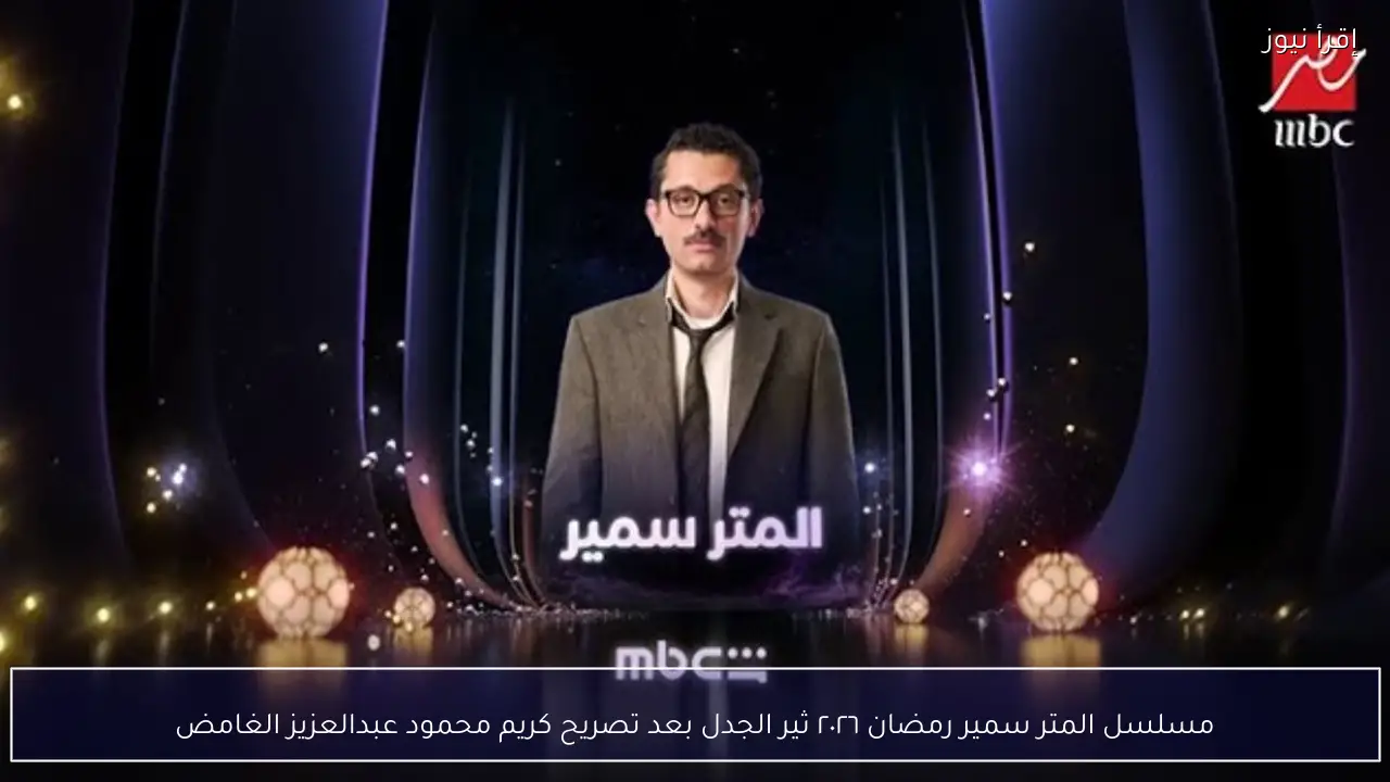 مسلسل المتر سمير رمضان ٢٠٢٦ ثير الجدل بعد تصريح كريم محمود عبدالعزيز الغامض