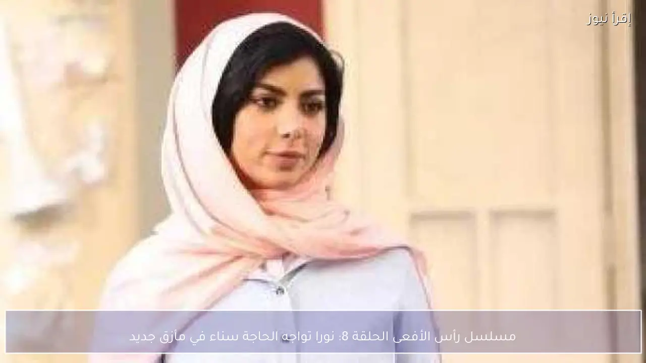 مسلسل رأس الأفعى الحلقة 8: نورا تواجه الحاجة سناء في مأزق جديد