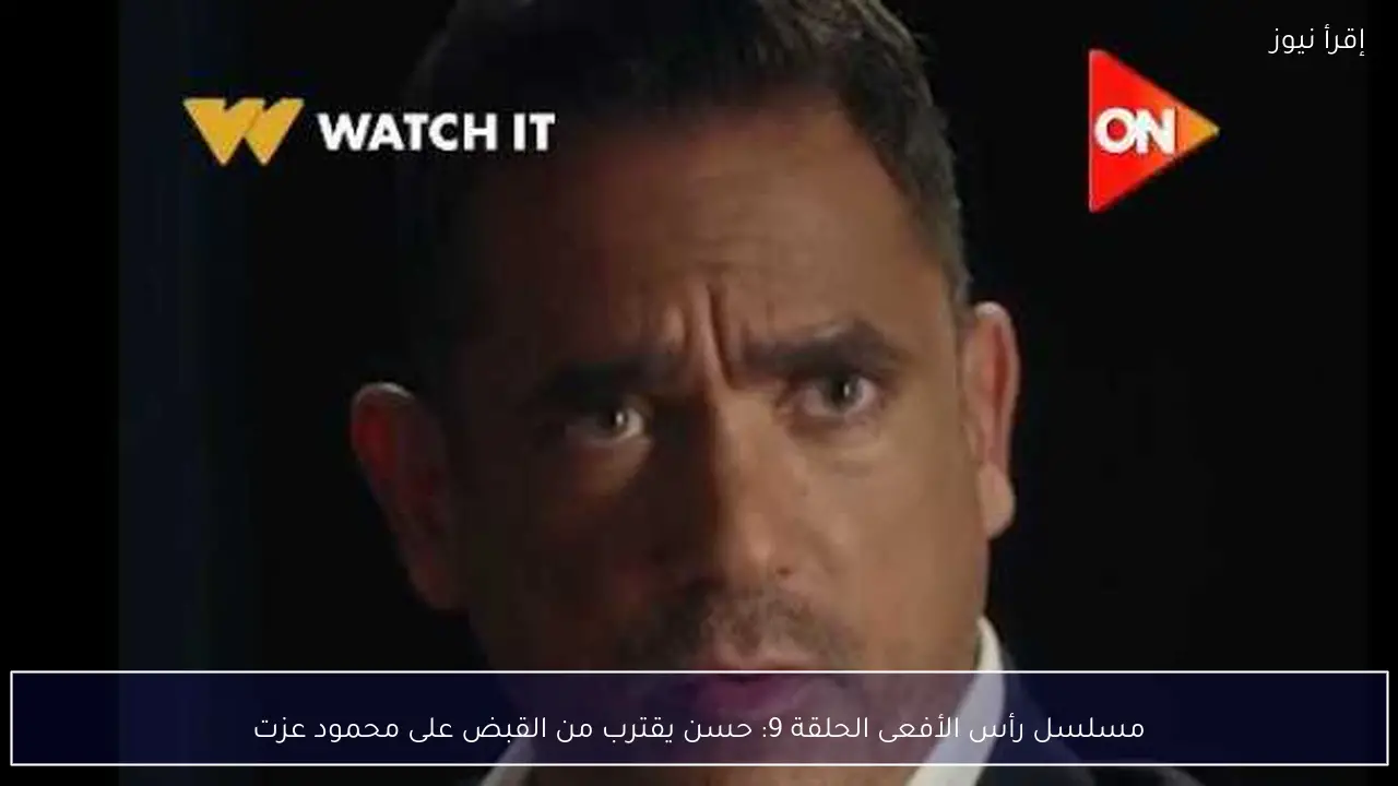 مسلسل رأس الأفعى الحلقة 9: حسن يقترب من القبض على محمود عزت