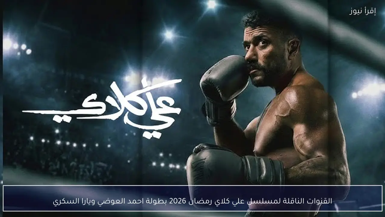 القنوات الناقلة لمسلسل علي كلاي رمضان 2026 بطولة احمد العوضي ويارا السكري