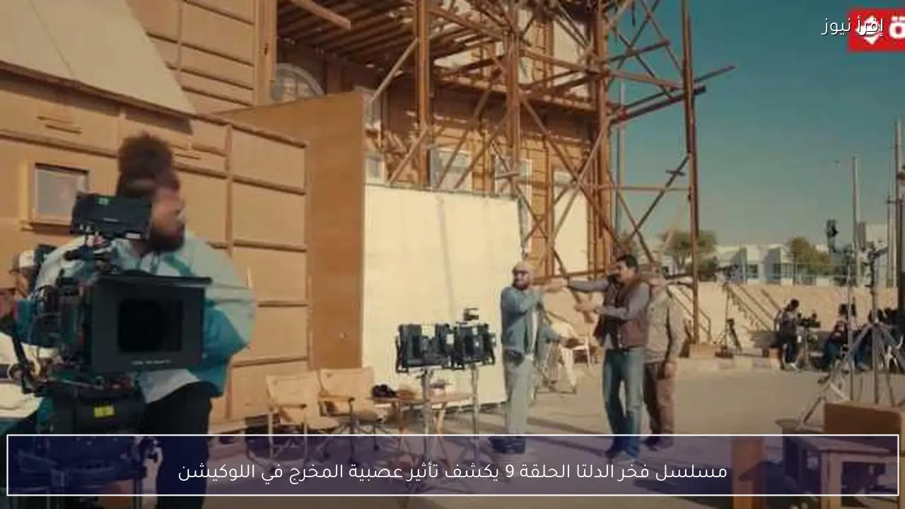 مسلسل فخر الدلتا الحلقة 9 يكشف تأثير عصبية المخرج في اللوكيشن