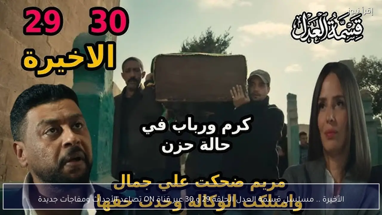 الأخيرة .. مسلسل قسمة العدل الحلقة 29 و 30 عبر قناة ON تصاعد الأحداث ومفاجآت جديدة