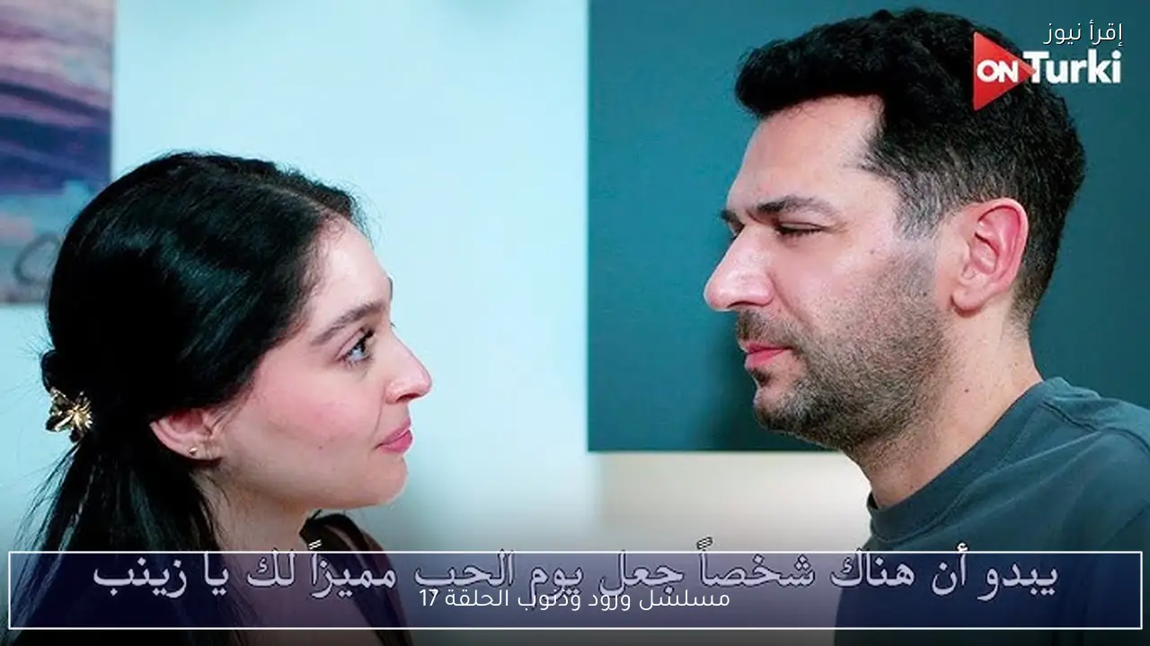 مسلسل ورود وذنوب الحلقة 17 موعد العرض والقنوات الناقلة وأبرز تطورات الأحداث