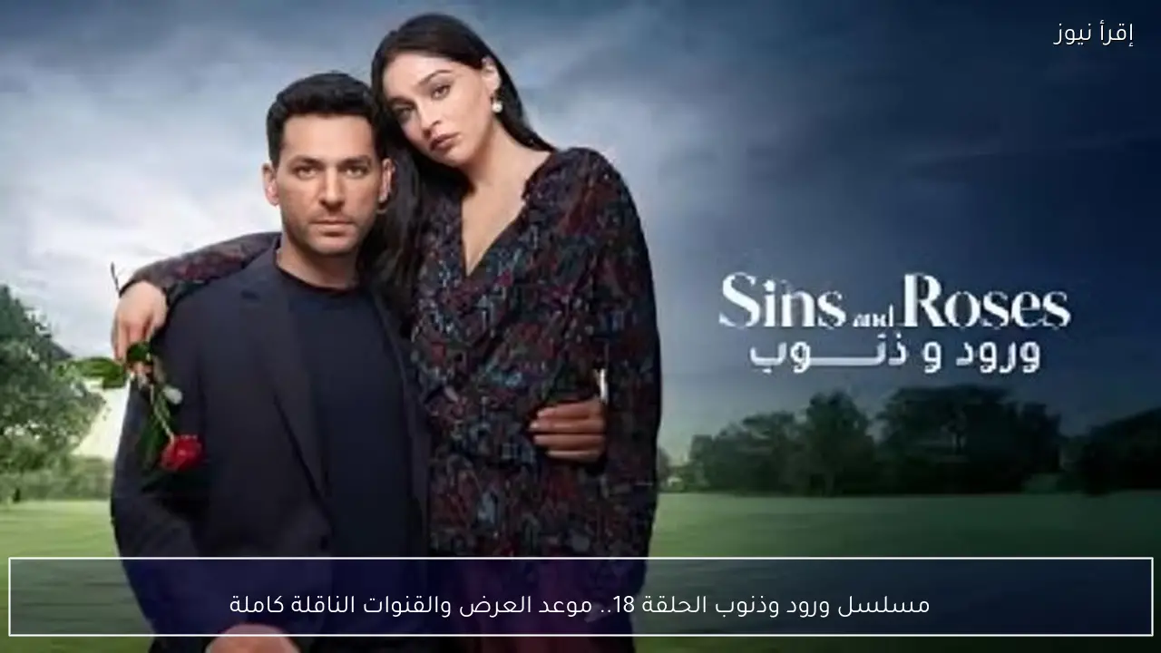 مسلسل ورود وذنوب الحلقة 18.. القنوات الناقلة وتوقيت العرض الرسمي