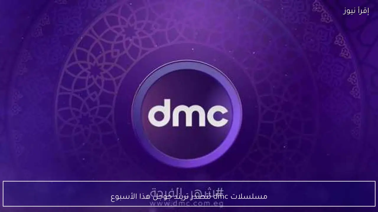 مسلسلات dmc تتصدر تريند جوجل هذا الأسبوع