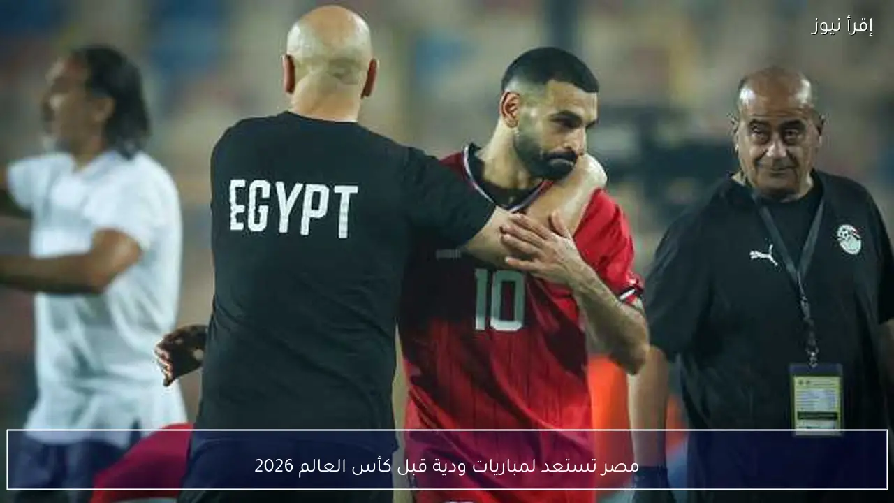 مصر تستعد لمباريات ودية قبل كأس العالم 2026