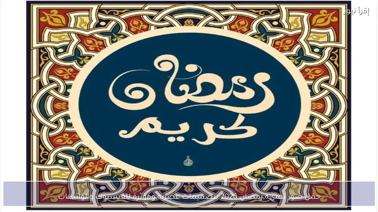حمّل صور تهنئة رمضان 2026 بتصميمات عصرية ومؤثرة للفيسبوك والواتساب
