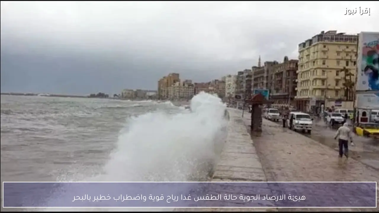 هيئة الارصاد الجوية حالة الطقس غدا ..رياح قوية واضطراب خطير بالبحر