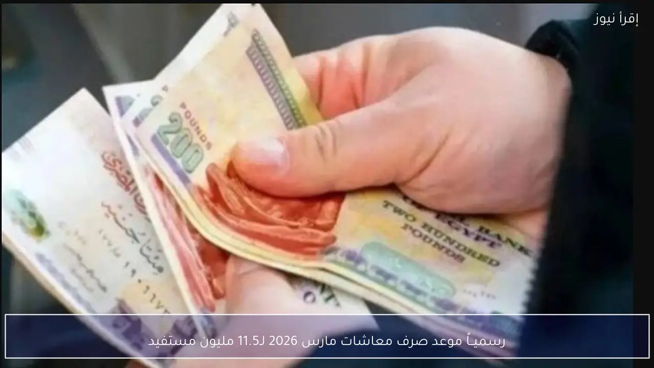 رسميــاً موعد صرف معاشات مارس 2026 لـ11.5 مليون مستفيد