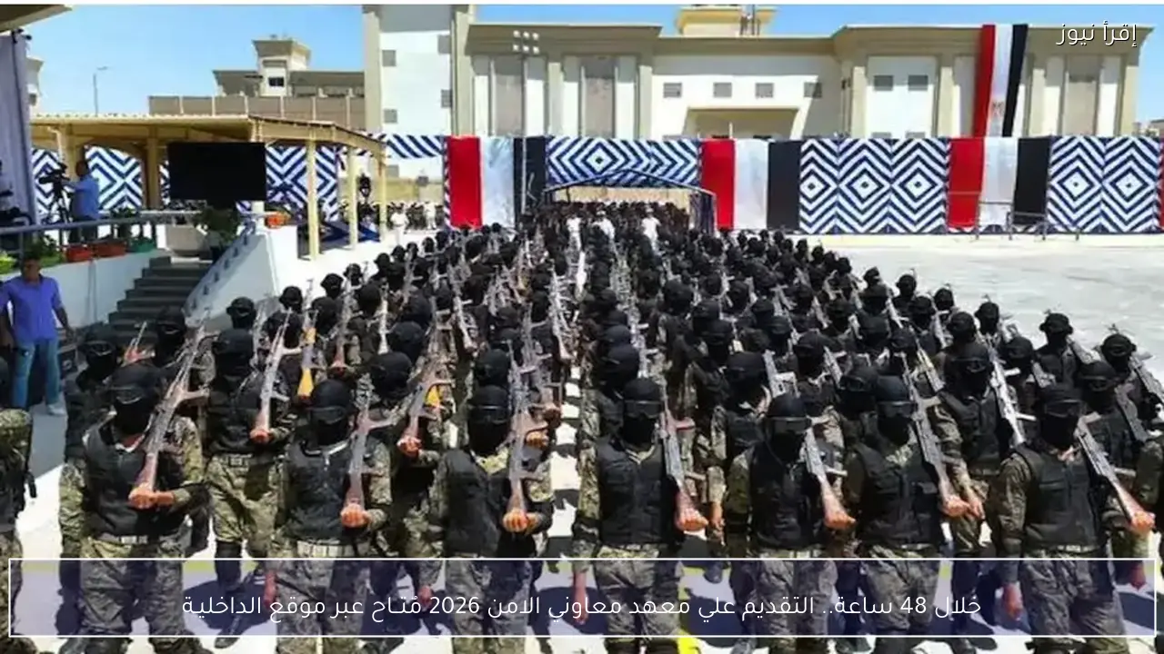 الداخليــة تٌتيح التقديم علي معهد معاوني الامن 2026 خلال 48 ساعة