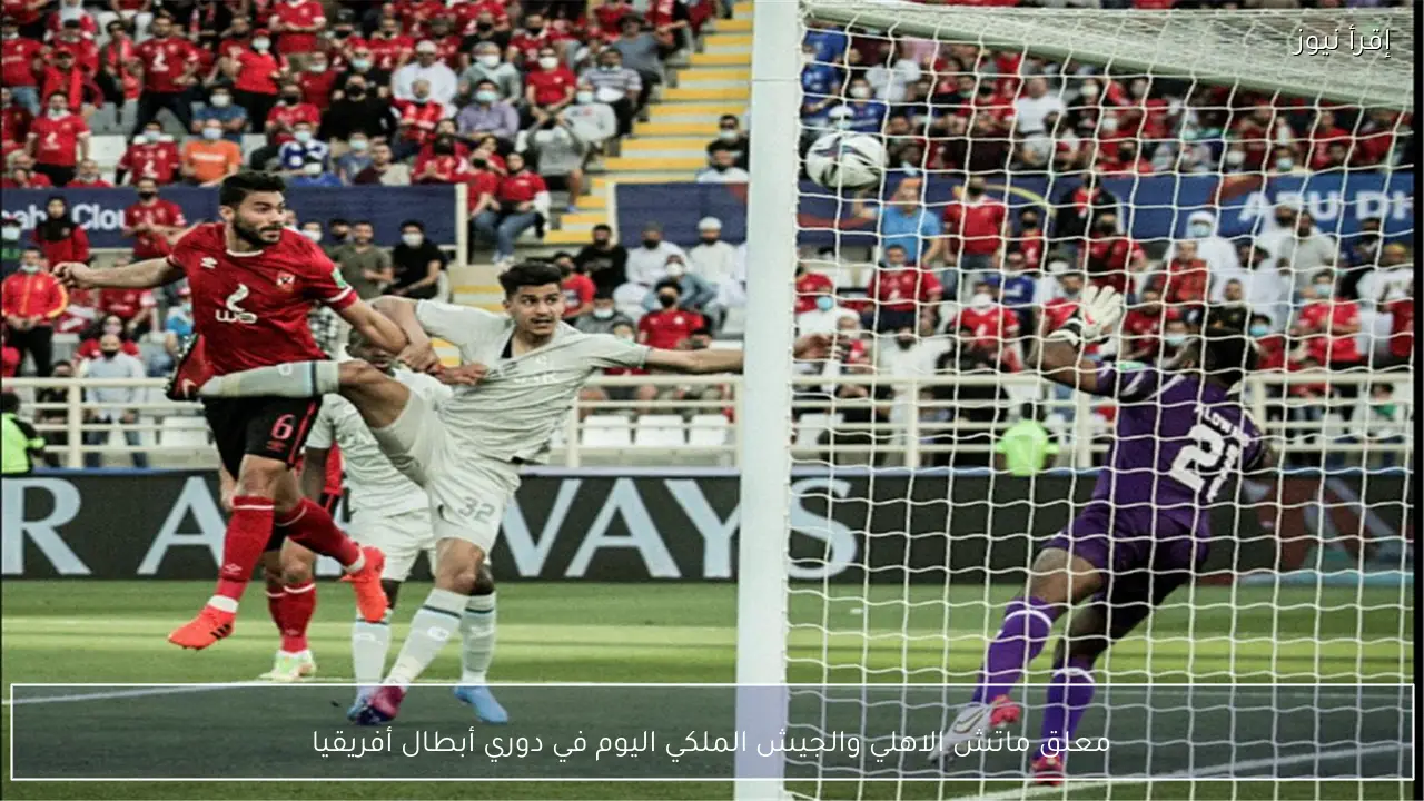 معلق ماتش الاهلي والجيش الملكي اليوم في دوري أبطال أفريقيا