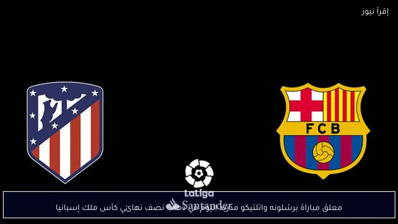 معلق مباراة برشلونه واتلتيكو مدريد اليوم في ذهاب نصف نهائي كأس ملك إسبانيا