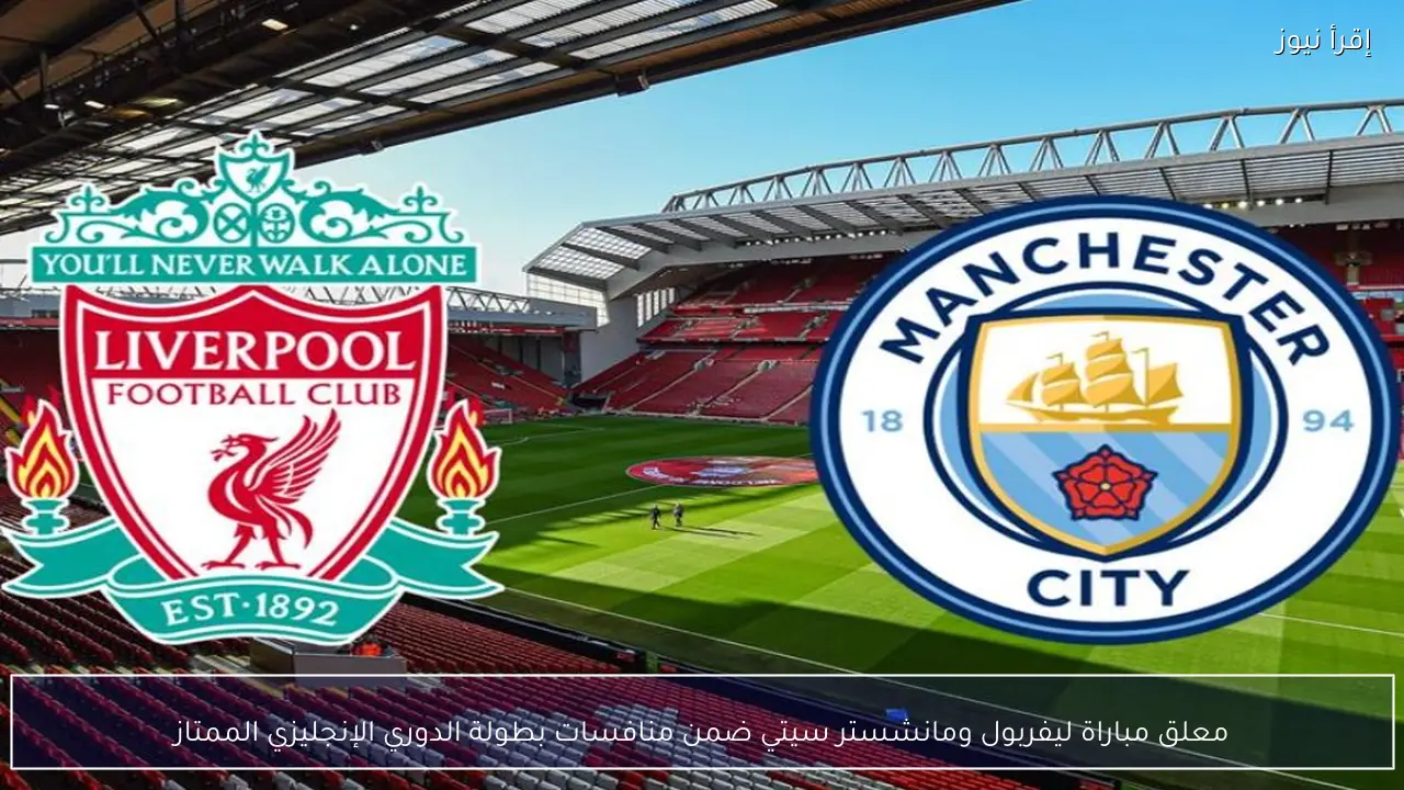 معلق مباراة ليفربول ومانشستر سيتي ضمن منافسات بطولة الدوري الإنجليزي الممتاز