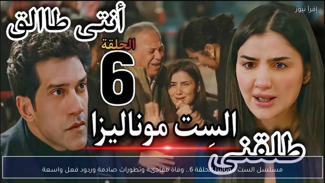 مسلسل الست موناليزا الحلقة 6.. وفاة مفاجئة وتطورات صادمة وردود فعل واسعة