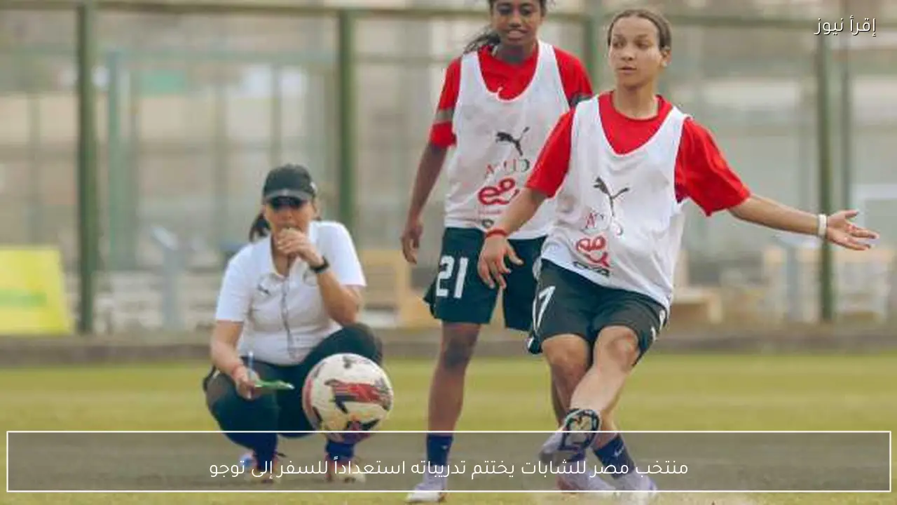 منتخب مصر للشابات يختتم تدريباته استعداداً للسفر إلى توجو