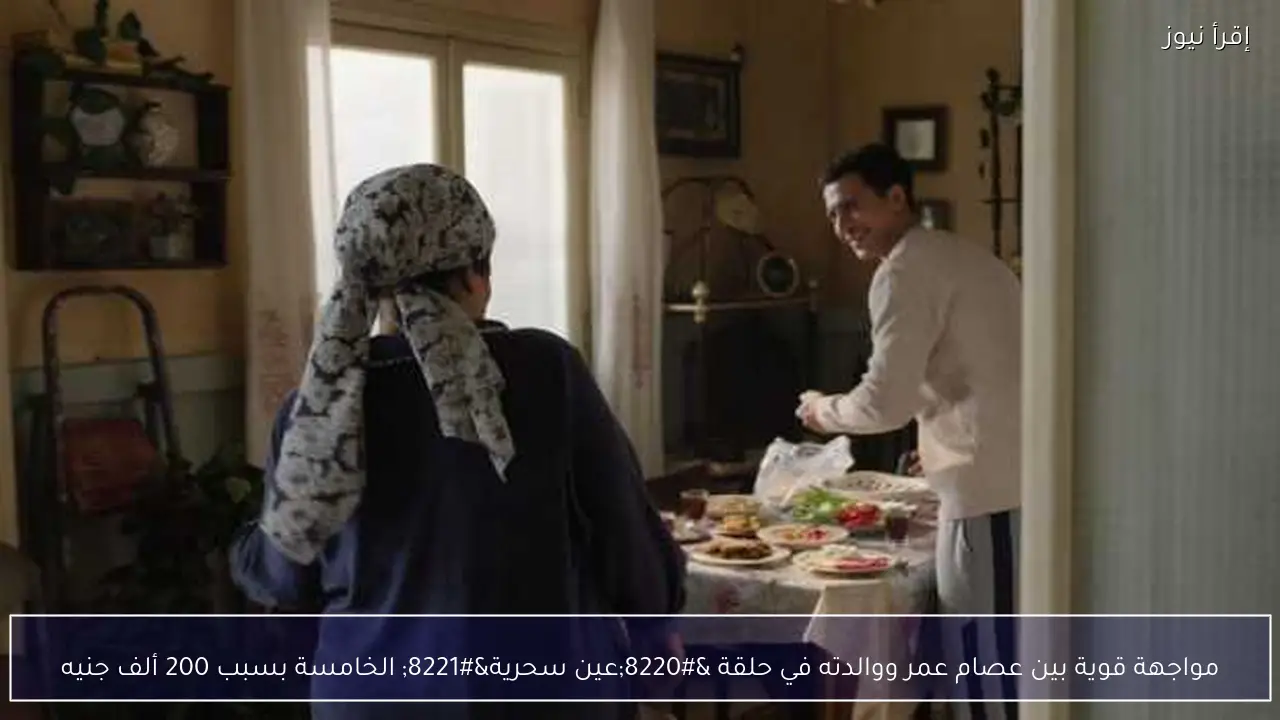مواجهة قوية بين عصام عمر ووالدته في حلقة “عين سحرية” الخامسة بسبب 200 ألف جنيه