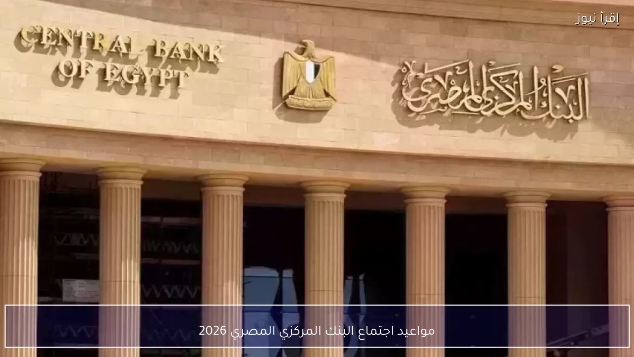 مواعيد اجتماع البنك المركزي المصري 2026 وتوقعات قرارات أسعار الفائدة خلال العام