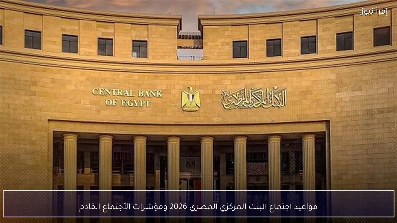 مواعيد اجتماع البنك المركزي المصري 2026 ومؤشرات الأجتماع القادم
