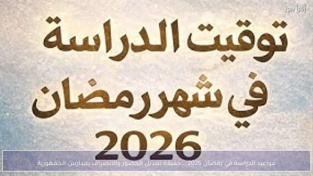مواعيد الدراسة في رمضان 2026 .. حقيقة تعديل الحضور والانصراف بمدارس الجمهورية