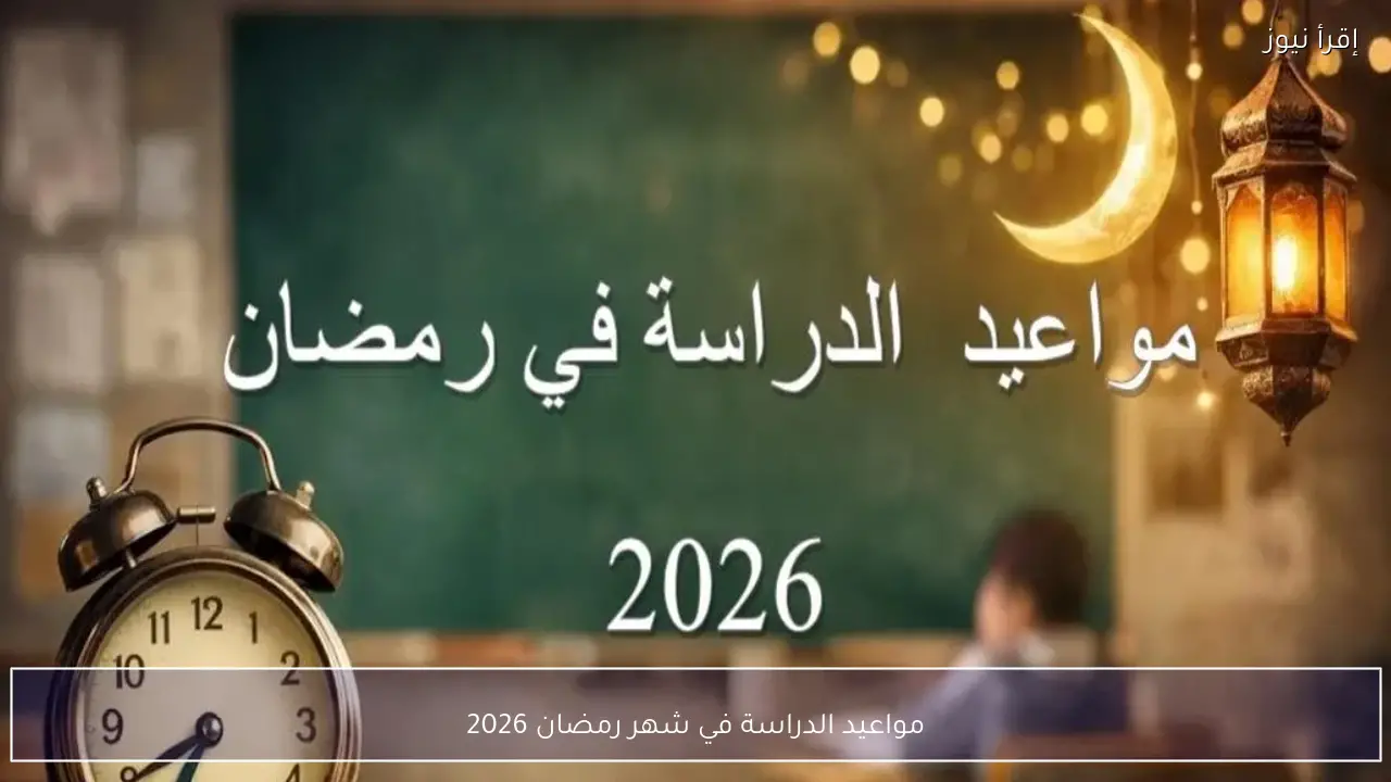 مواعيد الدراسة في شهر رمضان 2026 وموعد أول امتحانات خلال الشهر الكريم وفق بيان التعليم