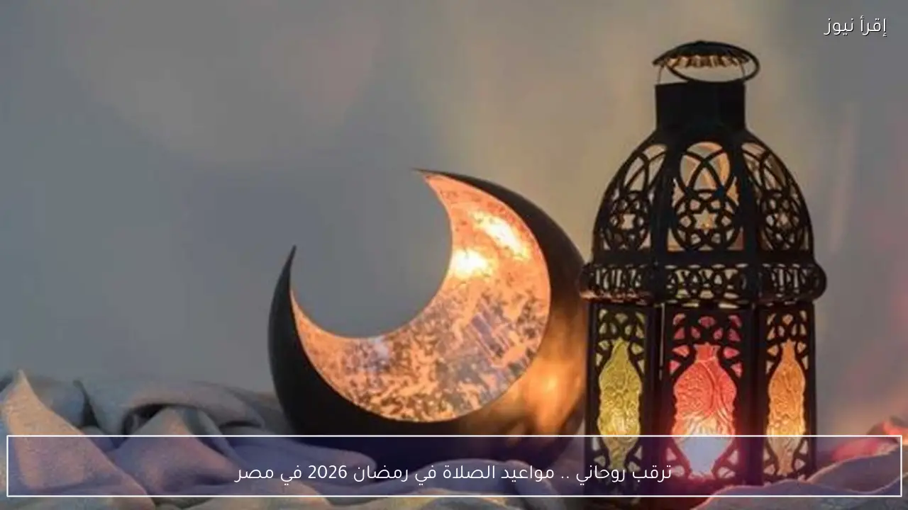 ترقب روحاني .. مواعيد الصلاة في رمضان 2026 في مصر
