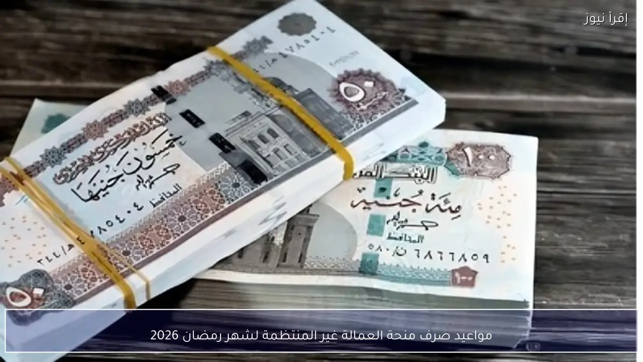 مواعيد صرف منحة العمالة غير المنتظمة لشهر رمضان 2026 للحصول علي 1500 جنيه