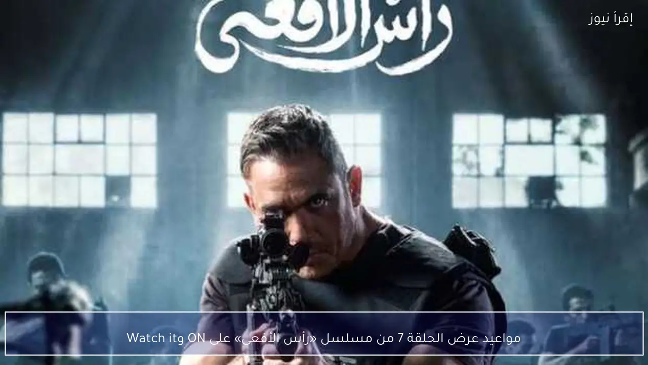 مواعيد عرض الحلقة 7 من مسلسل «رأس الأفعى» على ON وWatch it