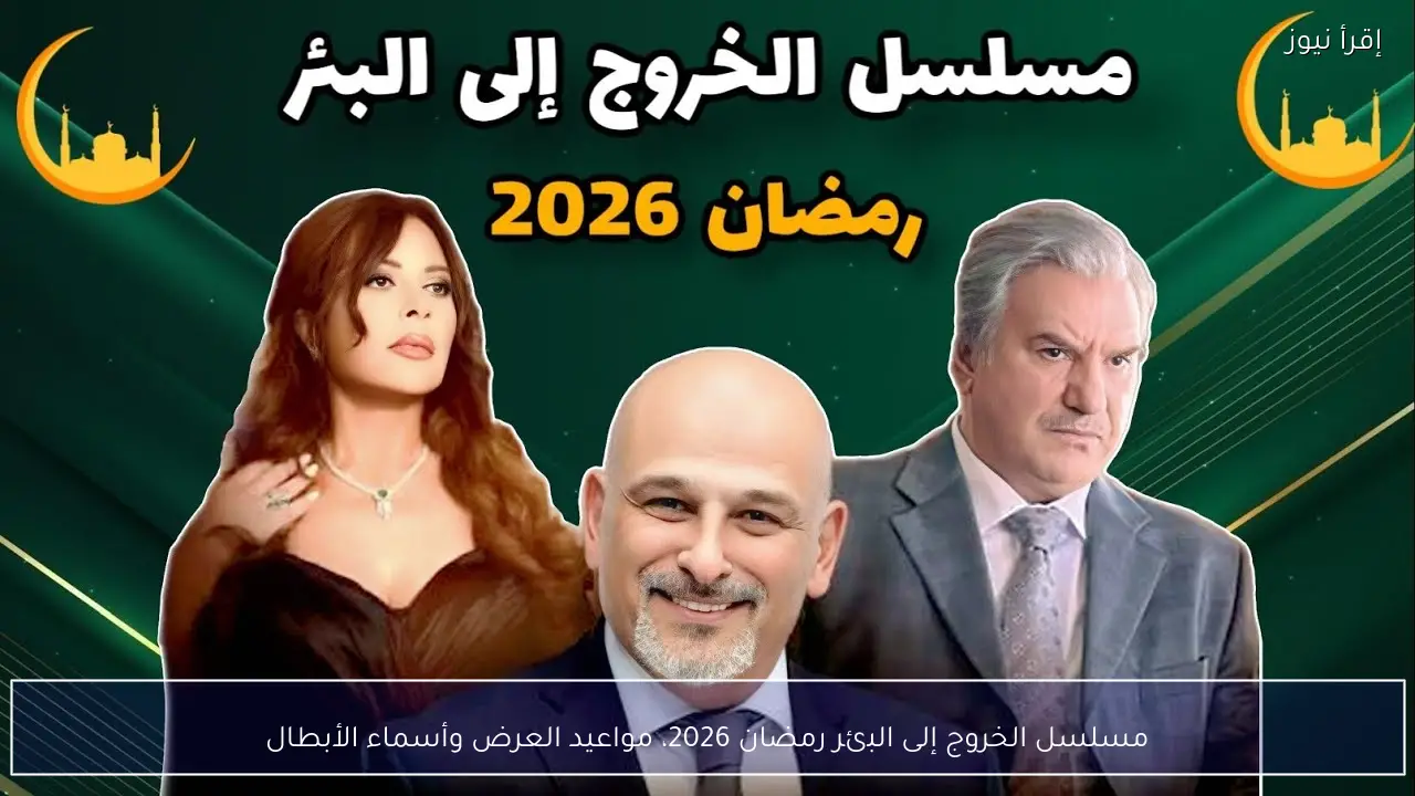 مسلسل الخروج إلى البئر رمضان 2026 مواعيد العرض والقنوات الناقلة