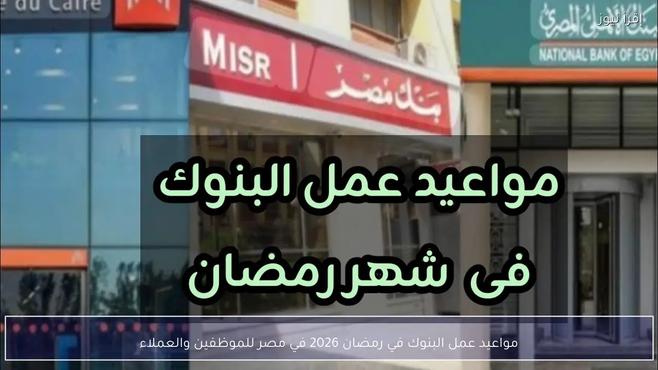 مواعيد عمل البنوك في رمضان 2026 في مصر للموظفين والعملاء