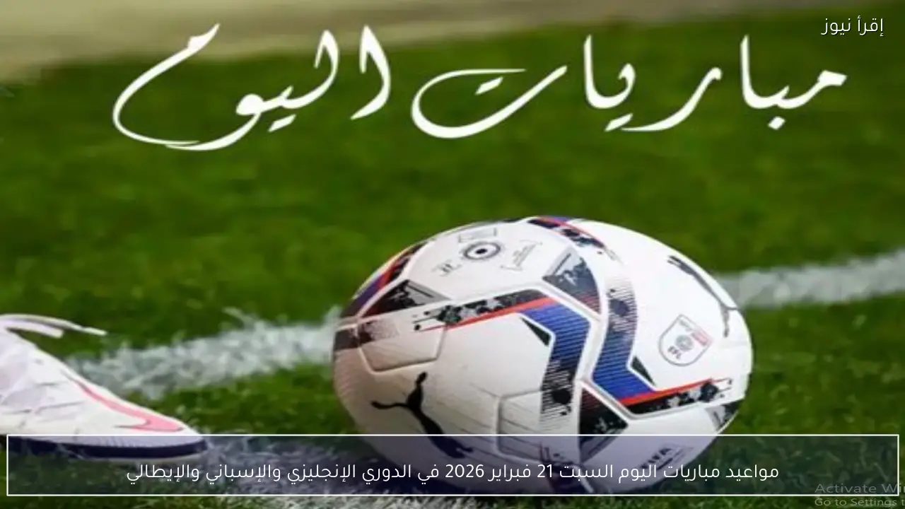 مواعيد مباريات اليوم السبت 21 فبراير 2026 في الدوري الإنجليزي والإسباني والإيطالي