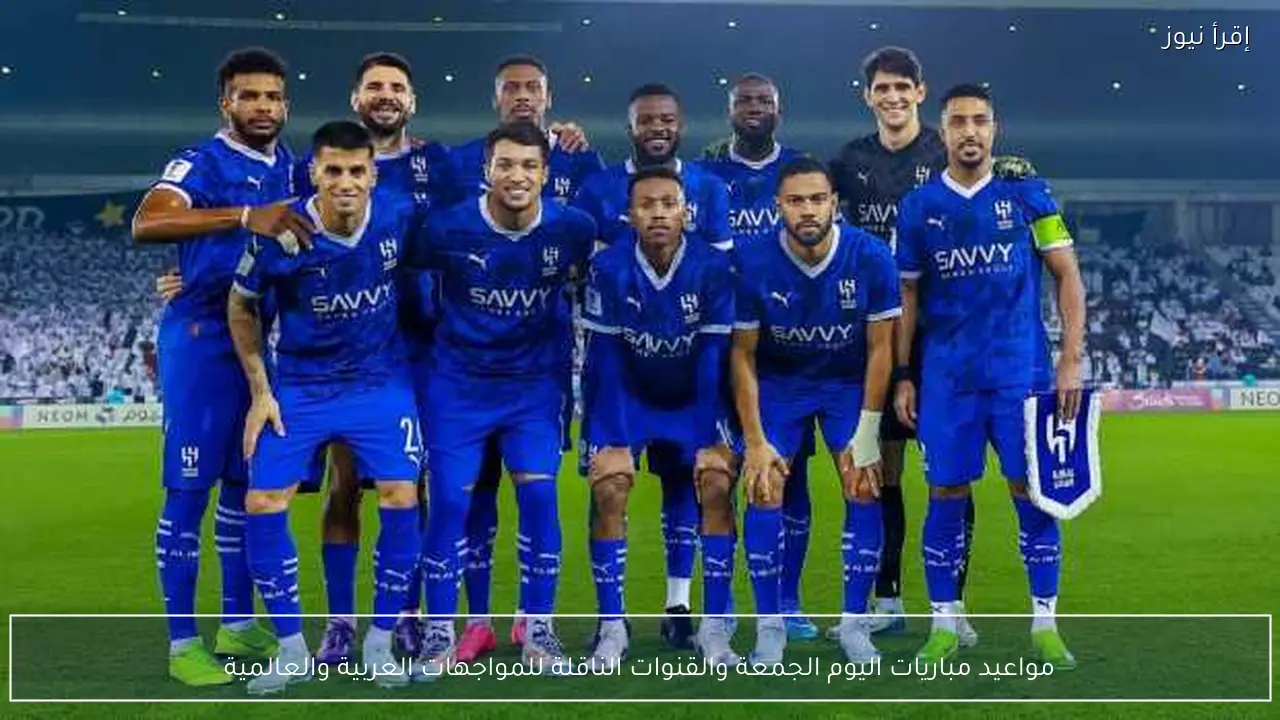مواعيد مباريات اليوم الجمعة والقنوات الناقلة للمواجهات العربية والعالمية