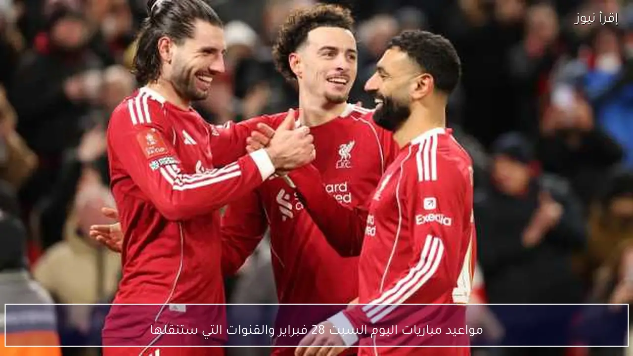مواعيد مباريات اليوم السبت 28 فبراير والقنوات التي ستنقلها