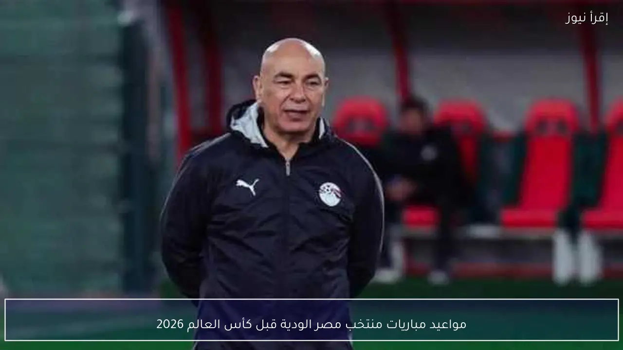 مواعيد مباريات منتخب مصر الودية قبل كأس العالم 2026
