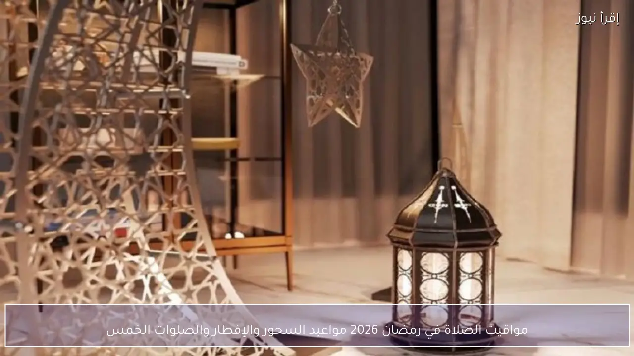 تعرف علي .. مواقيت الصلاة في رمضان 2026 مواعيد السحور والإفطار والصلوات الخمس