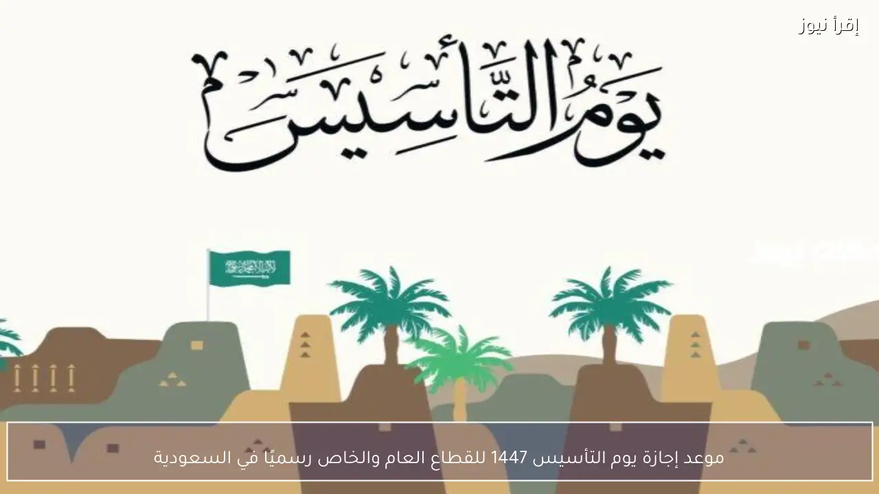 موعد إجازة يوم التأسيس 1447 للقطاع العام والخاص رسميًا في السعودية لعام 2026