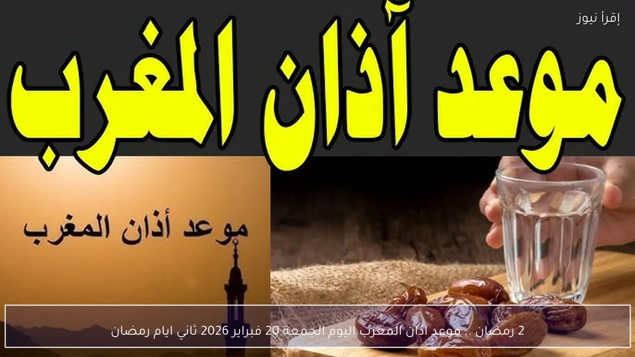 2 رمضان .. موعد اذان المغرب اليوم الجمعة 20 فبراير 2026 ثاني ايام رمضان