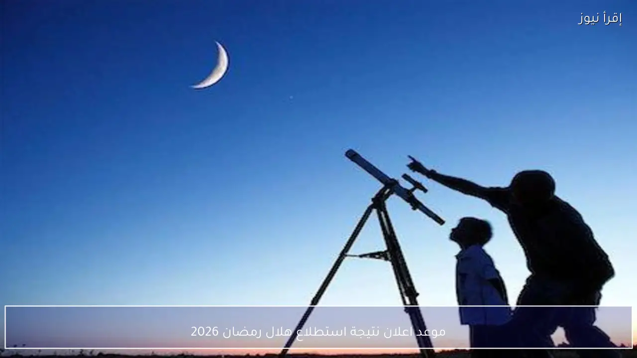 موعد اعلان نتيجة استطلاع هلال رمضان 2026 رسميًا من دار الإفتاء المصرية