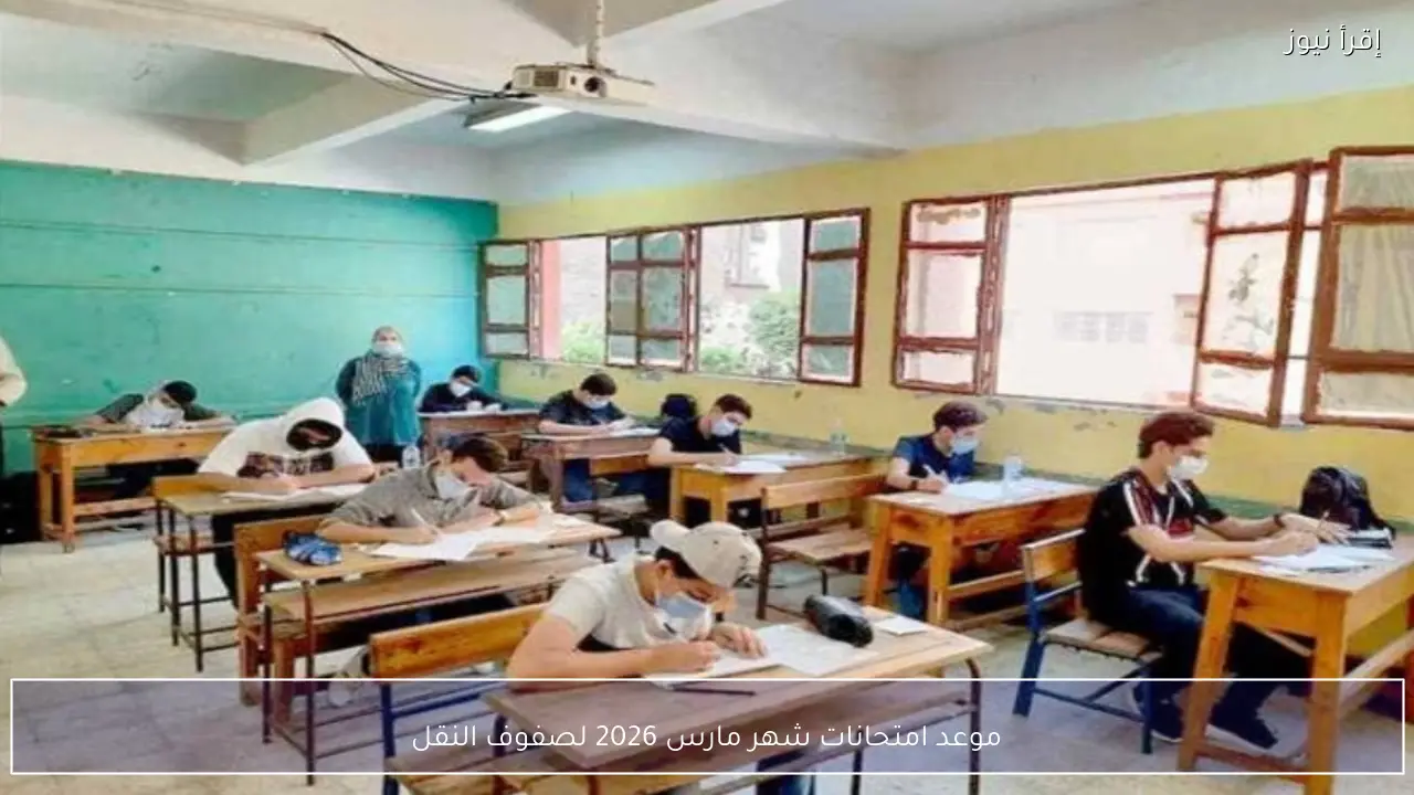 موعد امتحانات شهر مارس 2026 لصفوف النقل رسميًا وفق الخريطة الزمنية لوزارة التعليم