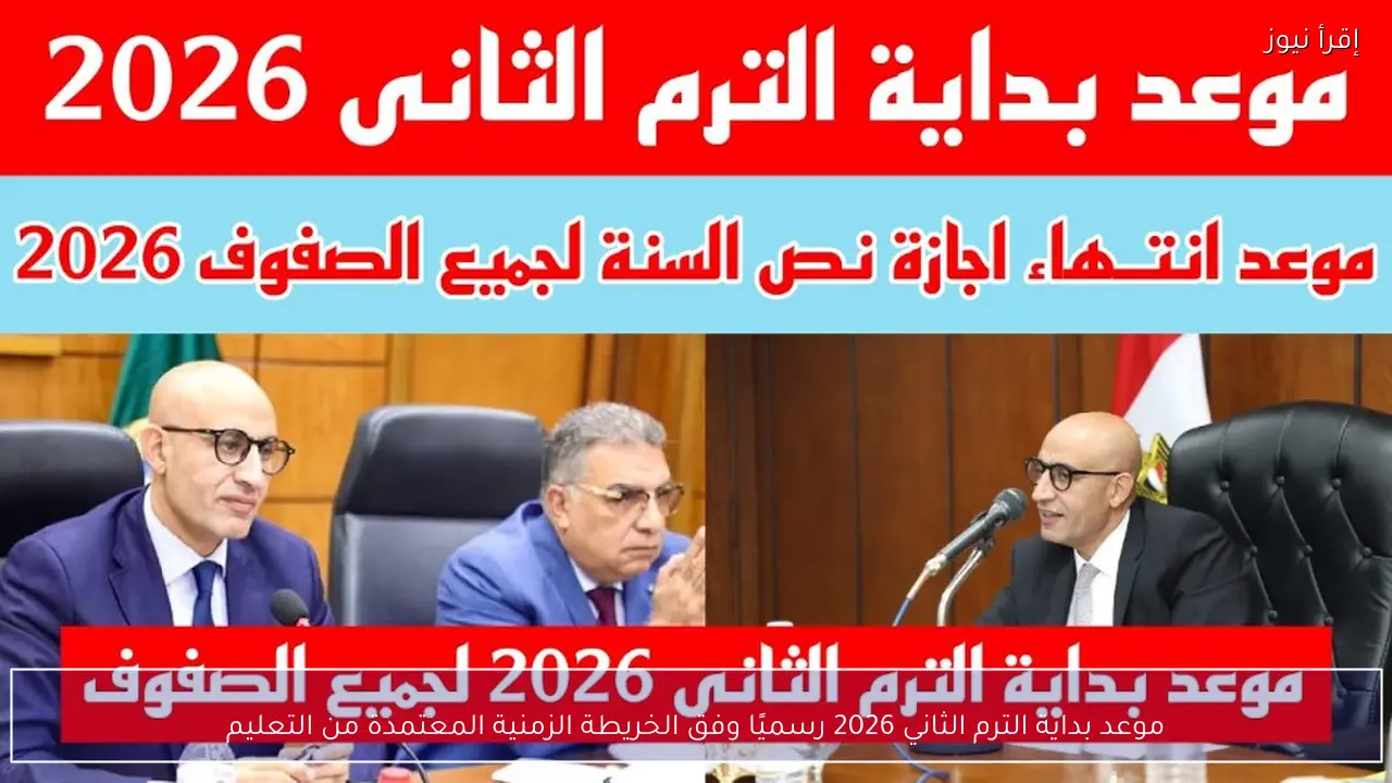 موعد بداية الترم الثاني 2026 رسميًا وفق الخريطة الزمنية المعتمدة من التعليم