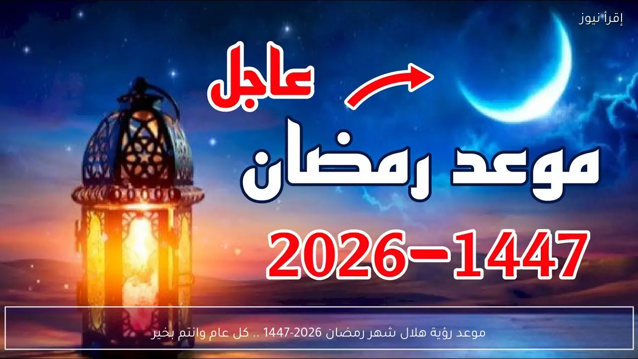 موعد رؤية هلال شهر رمضان 2026-1447 .. كل عام وانتم بخير