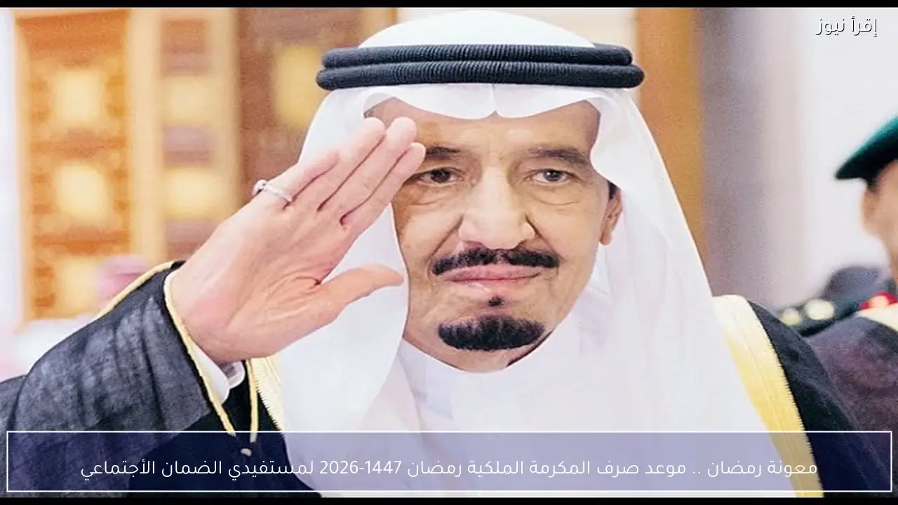 معونة رمضان .. موعد صرف المكرمة الملكية رمضان 1447-2026 لمستفيدي الضمان الأجتماعي